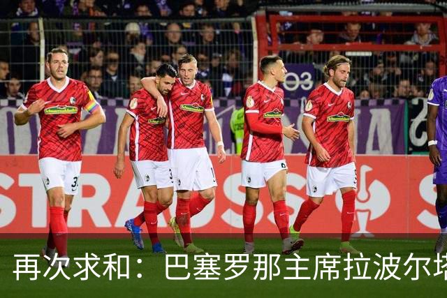 再次求和：巴塞罗那主席拉波尔塔向梅西发出动情信息