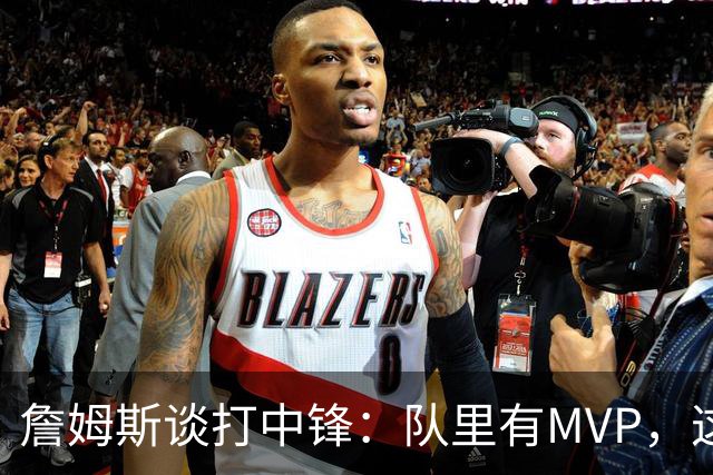 詹姆斯谈打中锋：队里有MVP，这不是可持续角色