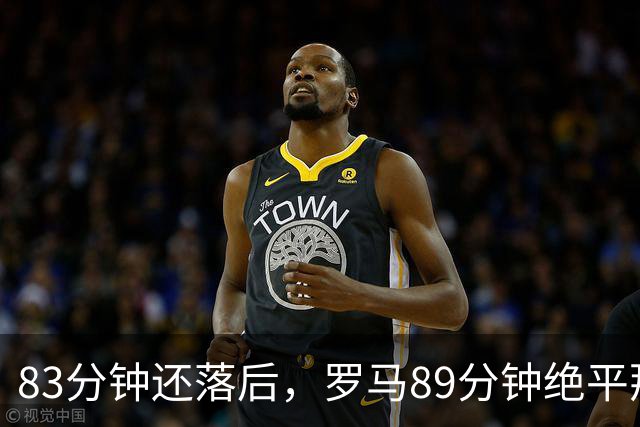 83分钟还落后，罗马89分钟绝平那不勒斯保住不败